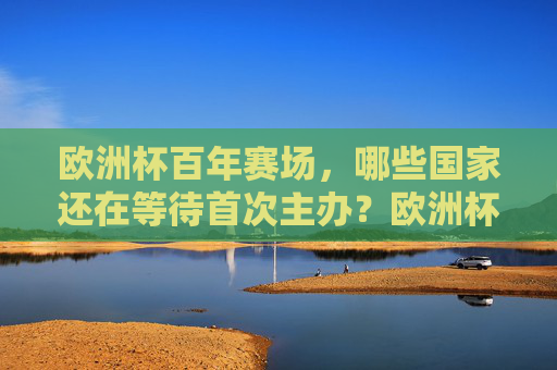欧洲杯百年赛场,哪些国家还在等待首次主办?欧洲杯百年赛场,哪些国家还在等待首次主办?