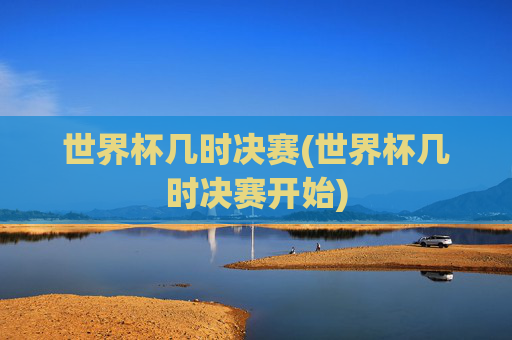 世界杯几时决赛(世界杯几时决赛开始)
