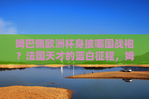 姆巴佩欧洲杯身披哪国战袍?法国天才的蓝白征程,姆巴佩欧洲杯身披法国战袍,蓝白征程