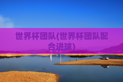 世界杯团队(世界杯团队配合进球)