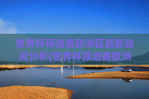 世界杯预选赛欧洲区最新战况分析(世界杯预选赛欧洲区最新战况分析)