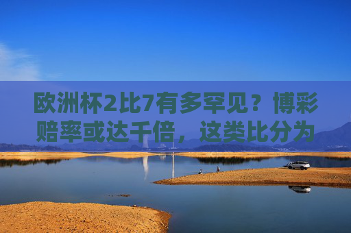 欧洲杯2比7有多罕见?博彩赔率或达千倍,这类比分为何被称为冷门中的核弹,欧洲杯2比7,博彩赔率或达千倍的冷门核弹