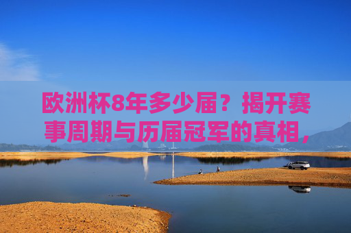 欧洲杯8年多少届？揭开赛事周期与历届冠军的真相，欧洲杯8年多少届？揭开赛事周期与历届冠军真相