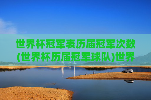 世界杯冠军表历届冠军次数(世界杯历届冠军球队)世界杯历届冠军次数及球队表