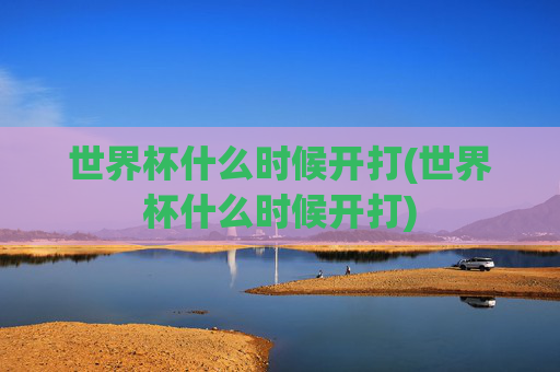 世界杯什么时候开打(世界杯什么时候开打)