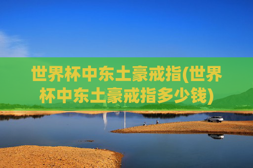世界杯中东土豪戒指(世界杯中东土豪戒指多少钱)