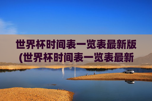 世界杯时间表一览表最新版(世界杯时间表一览表最新版下载)最新版世界杯时间表一览表（下载）