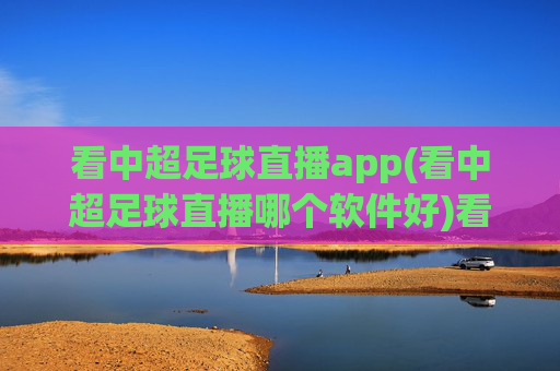 看中超足球直播app(看中超足球直播哪个软件好)看中超足球直播哪个软件好