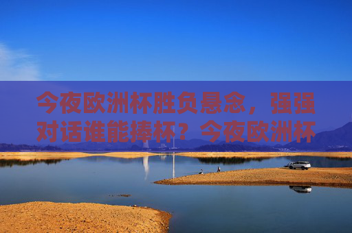 今夜欧洲杯胜负悬念，强强对话谁能捧杯？今夜欧洲杯强强对话，胜负悬念谁能捧杯？