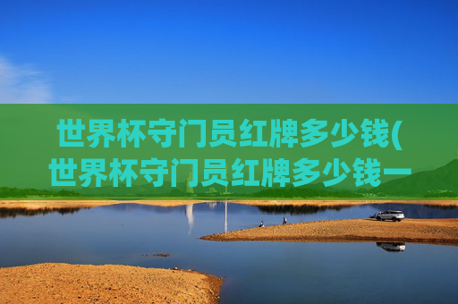 世界杯守门员红牌多少钱(世界杯守门员红牌多少钱一个)