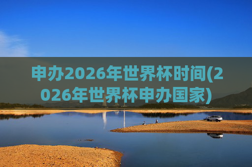 申办2026年世界杯时间(2026年世界杯申办国家)