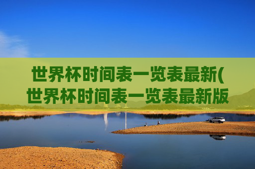 世界杯时间表一览表最新(世界杯时间表一览表最新版)
