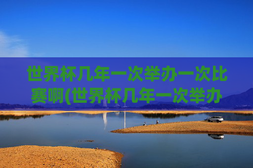 世界杯几年一次举办一次比赛啊(世界杯几年一次举办一次比赛啊英文)世界杯几年举办一次?