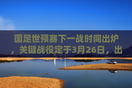 国足世预赛下一战时间出炉，关键战役定于3月26日，出线生死战来袭！国足世预赛出线生死战，3月26日打响！