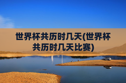 世界杯共历时几天(世界杯共历时几天比赛)