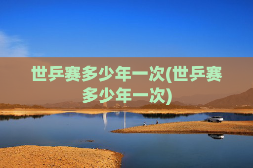 世乒赛多少年一次(世乒赛多少年一次)