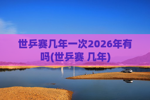世乒赛几年一次2026年有吗(世乒赛 几年)