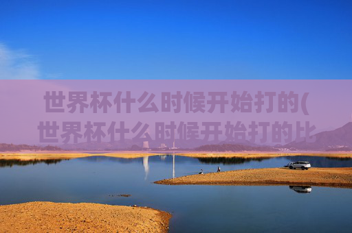 世界杯什么时候开始打的(世界杯什么时候开始打的比赛)