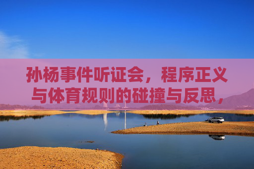 孙杨事件听证会,程序正义与体育规则的碰撞与反思,程序正义与体育规则的碰撞——孙杨事件听证会的反思
