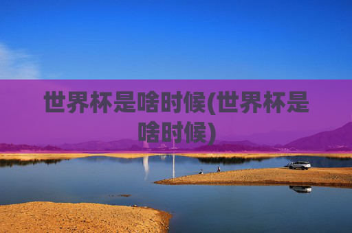 世界杯是啥时候(世界杯是啥时候)