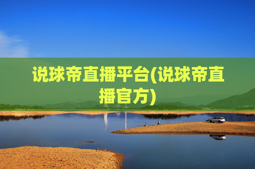 说球帝直播平台(说球帝直播官方)