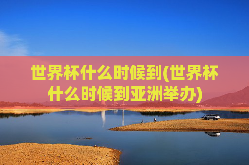世界杯什么时候到(世界杯什么时候到亚洲举办)