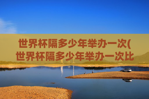 世界杯隔多少年举办一次(世界杯隔多少年举办一次比赛)