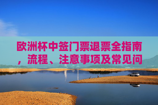 欧洲杯中签门票退票全指南,流程、注意事项及常见问题解答,欧洲杯中签门票退票全指南