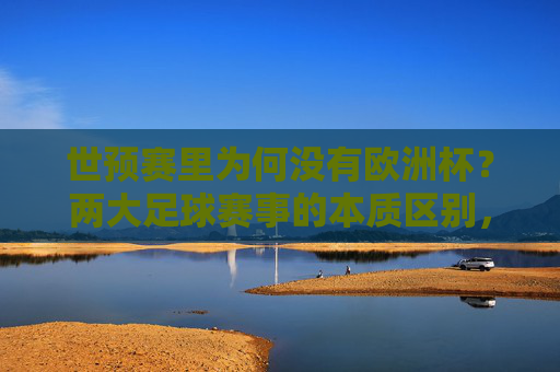 世预赛里为何没有欧洲杯?两大足球赛事的本质区别,一次说清楚,为何世预赛没有欧洲杯?两大足球赛事的本质区别一次说清