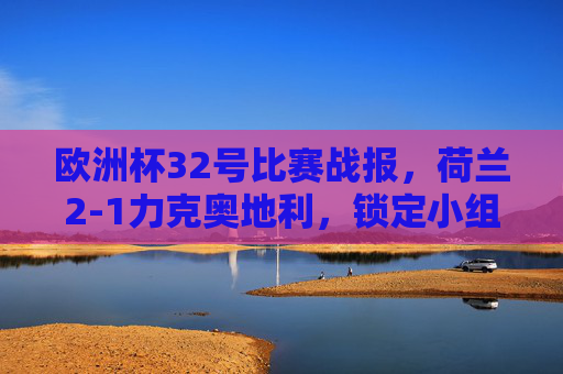 欧洲杯32号比赛战报，荷兰2-1力克奥地利，锁定小组第二晋级淘汰赛，欧洲杯32号战报，荷兰2-1力克奥地利，小组第二晋级