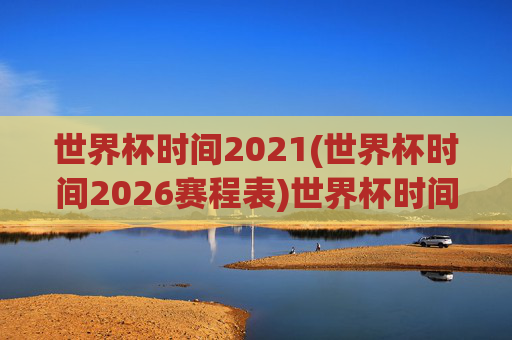 世界杯时间2021(世界杯时间2026赛程表)世界杯时间2026赛程表