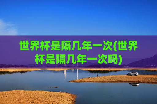 世界杯是隔几年一次(世界杯是隔几年一次吗)