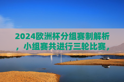 2024欧洲杯分组赛制解析，小组赛共进行三轮比赛，2024欧洲杯分组赛制解析，小组赛三轮赛制