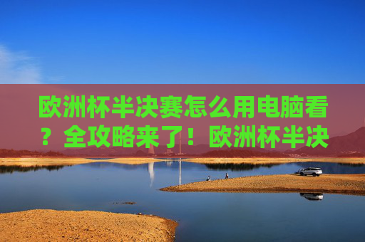欧洲杯半决赛怎么用电脑看？全攻略来了！欧洲杯半决赛电脑观看全攻略
