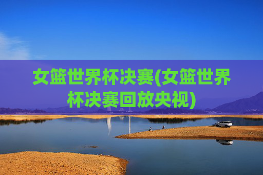 女篮世界杯决赛(女篮世界杯决赛回放央视)