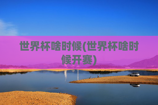 世界杯啥时候(世界杯啥时候开赛)