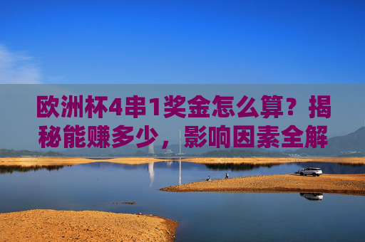 欧洲杯4串1奖金怎么算?揭秘能赚多少,影响因素全解析,欧洲杯4串1奖金怎么算,收益与影响因素全解析
