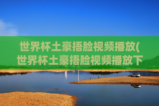 世界杯土豪捂脸视频播放(世界杯土豪捂脸视频播放下载)