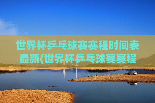 世界杯乒乓球赛赛程时间表最新(世界杯乒乓球赛赛程时间表最新消息)