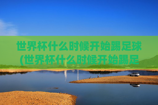 世界杯什么时候开始踢足球(世界杯什么时候开始踢足球的)
