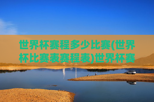 世界杯赛程多少比赛(世界杯比赛表赛程表)世界杯赛程及比赛数量表