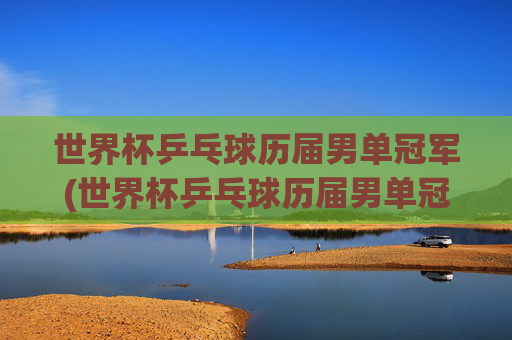 世界杯乒乓球历届男单冠军(世界杯乒乓球历届男单冠军)世界杯乒乓球历届男单冠军