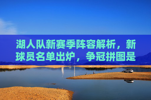 湖人队新赛季阵容解析,新球员名单出炉,争冠拼图是否到位?