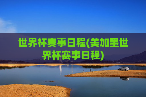世界杯赛事日程(美加墨世界杯赛事日程)
