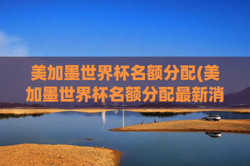 美加墨世界杯名额分配(美加墨世界杯名额分配最新消息)