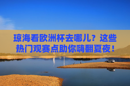 琼海看欧洲杯去哪儿?这些热门观赛点助你嗨翻夏夜!琼海欧洲杯观赛点,嗨翻夏夜,看球好去处!