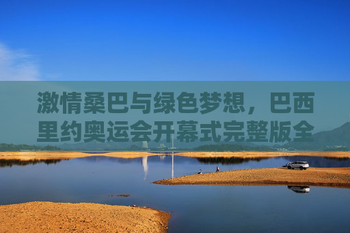 激情桑巴与绿色梦想，巴西里约奥运会开幕式完整版全解析，激情桑巴与绿色梦想，巴西里约奥运会开幕式完整版全解析