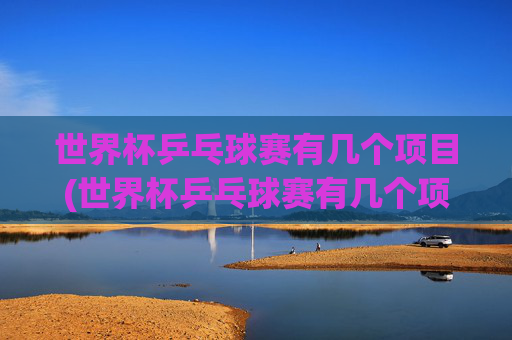 世界杯乒乓球赛有几个项目(世界杯乒乓球赛有几个项目比赛)世界杯乒乓球赛有几个项目