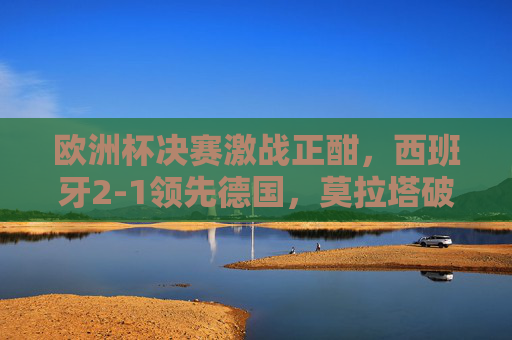 欧洲杯决赛激战正酣,西班牙2-1领先德国,莫拉塔破门制胜,比赛进入补时阶段