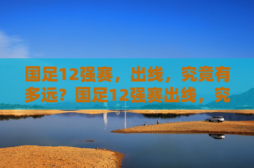 国足12强赛，出线，究竟有多远？国足12强赛出线，究竟多远？